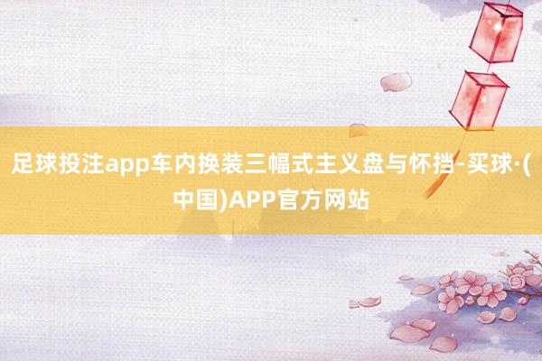 足球投注app车内换装三幅式主义盘与怀挡-买球·(中国)APP官方网站