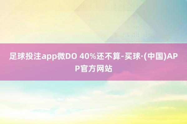 足球投注app微DO 40%还不算-买球·(中国)APP官方网站