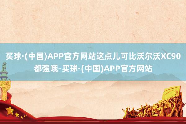 买球·(中国)APP官方网站这点儿可比沃尔沃XC90都强哦-买球·(中国)APP官方网站