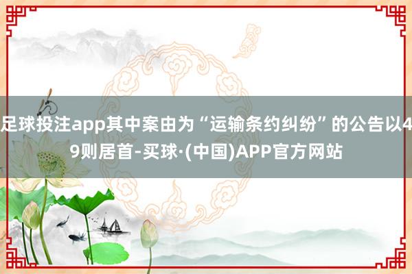 足球投注app其中案由为“运输条约纠纷”的公告以49则居首-买球·(中国)APP官方网站