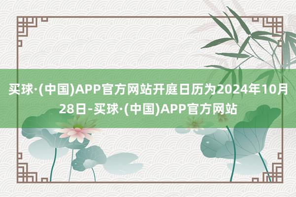 买球·(中国)APP官方网站开庭日历为2024年10月28日-买球·(中国)APP官方网站