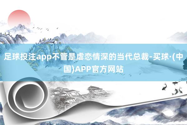 足球投注app不管是虐恋情深的当代总裁-买球·(中国)APP官方网站