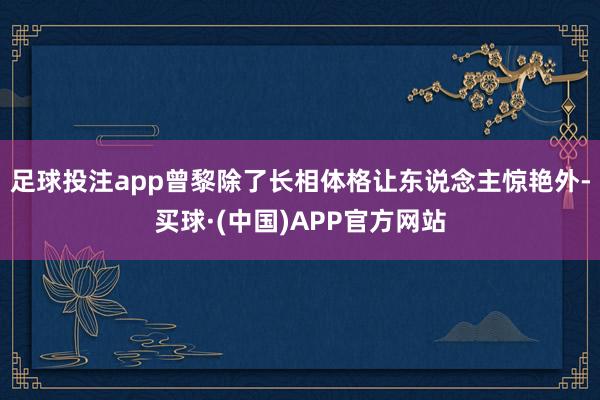 足球投注app曾黎除了长相体格让东说念主惊艳外-买球·(中国)APP官方网站