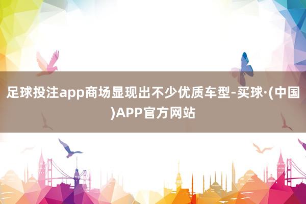 足球投注app商场显现出不少优质车型-买球·(中国)APP官方网站