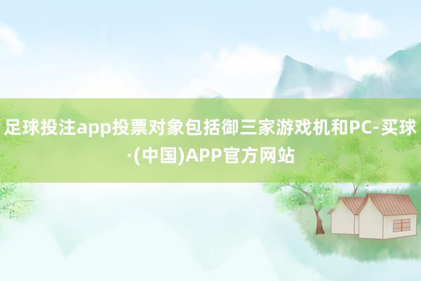 足球投注app投票对象包括御三家游戏机和PC-买球·(中国)APP官方网站