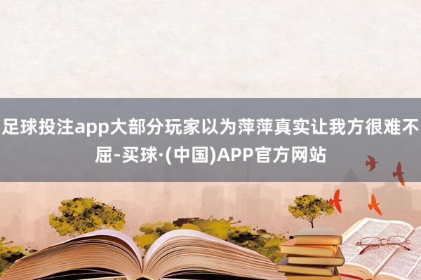 足球投注app大部分玩家以为萍萍真实让我方很难不屈-买球·(中国)APP官方网站