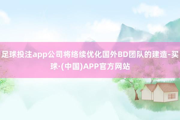 足球投注app公司将络续优化国外BD团队的建造-买球·(中国)APP官方网站