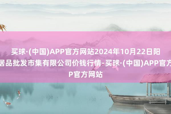 买球·(中国)APP官方网站2024年10月22日阳泉农居品批发市集有限公司价钱行情-买球·(中国)APP官方网站