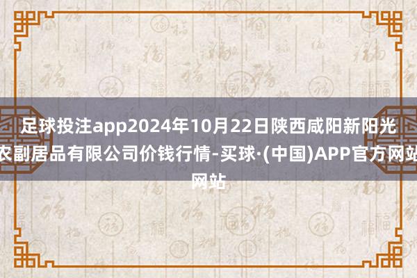 足球投注app2024年10月22日陕西咸阳新阳光农副居品有限公司价钱行情-买球·(中国)APP官方网站