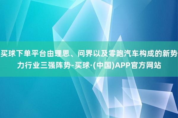 买球下单平台由理思、问界以及零跑汽车构成的新势力行业三强阵势-买球·(中国)APP官方网站