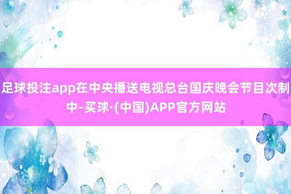 足球投注app在中央播送电视总台国庆晚会节目次制中-买球·(中国)APP官方网站