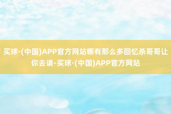 买球·(中国)APP官方网站哪有那么多回忆杀哥哥让你去请-买球·(中国)APP官方网站