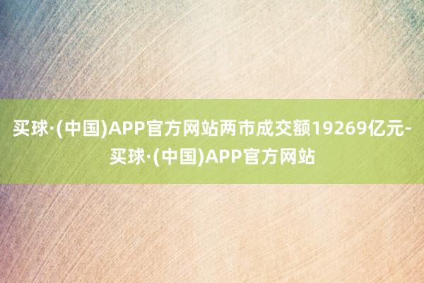 买球·(中国)APP官方网站两市成交额19269亿元-买球·(中国)APP官方网站