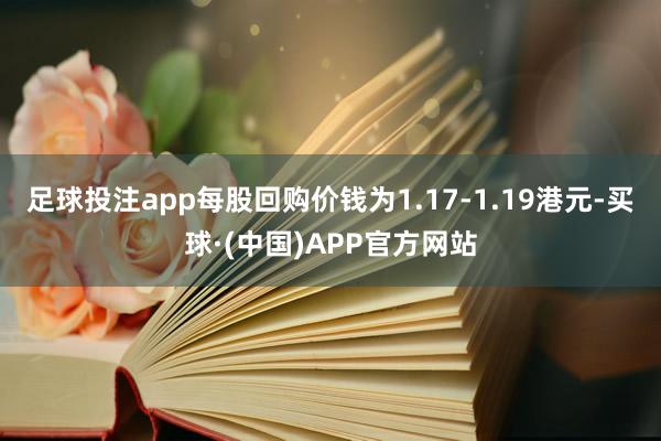 足球投注app每股回购价钱为1.17-1.19港元-买球·(中国)APP官方网站