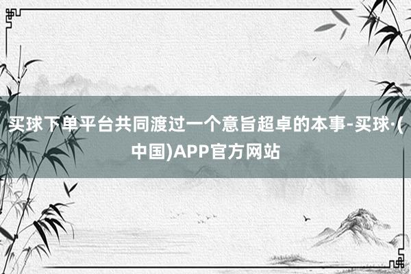 买球下单平台共同渡过一个意旨超卓的本事-买球·(中国)APP官方网站