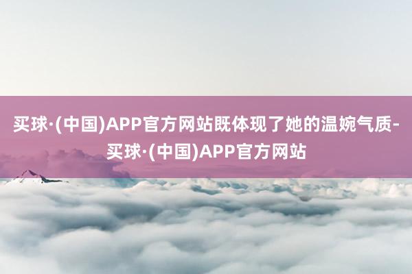 买球·(中国)APP官方网站既体现了她的温婉气质-买球·(中国)APP官方网站