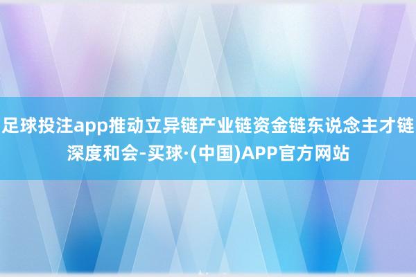 足球投注app推动立异链产业链资金链东说念主才链深度和会-买球·(中国)APP官方网站