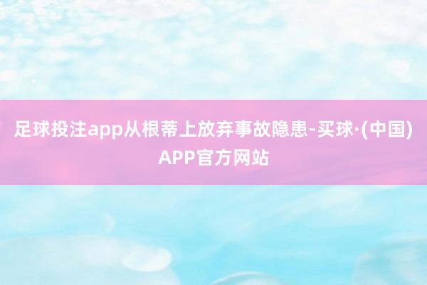 足球投注app从根蒂上放弃事故隐患-买球·(中国)APP官方网站