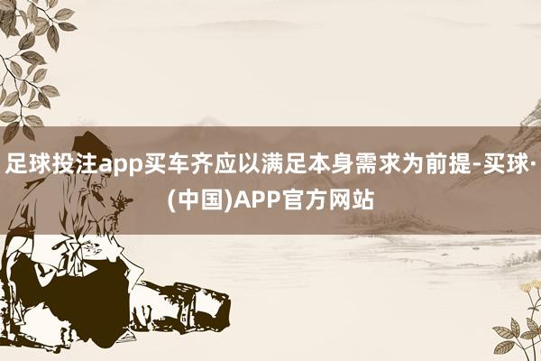 足球投注app买车齐应以满足本身需求为前提-买球·(中国)APP官方网站