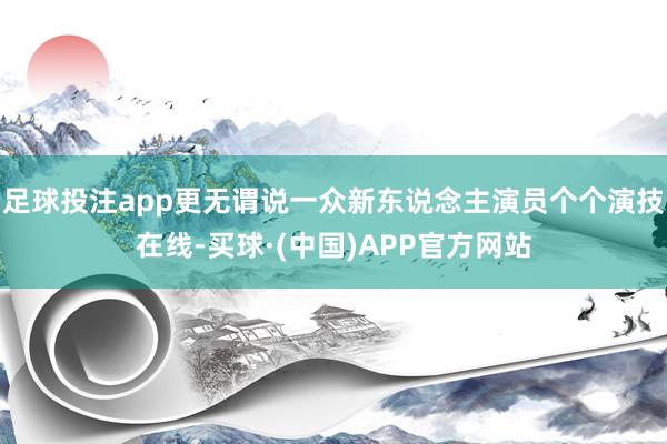 足球投注app更无谓说一众新东说念主演员个个演技在线-买球·(中国)APP官方网站