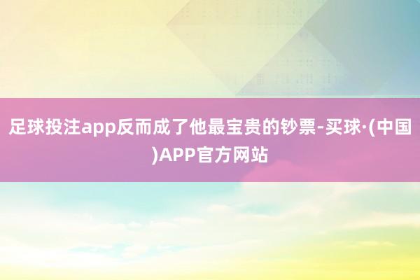 足球投注app反而成了他最宝贵的钞票-买球·(中国)APP官方网站