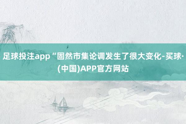 足球投注app“固然市集论调发生了很大变化-买球·(中国)APP官方网站