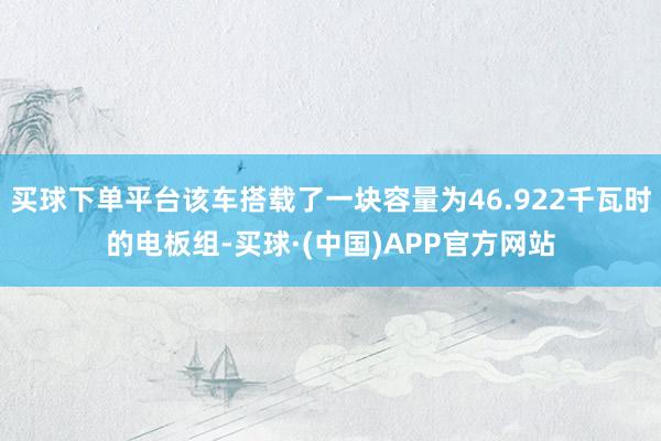 买球下单平台该车搭载了一块容量为46.922千瓦时的电板组-买球·(中国)APP官方网站