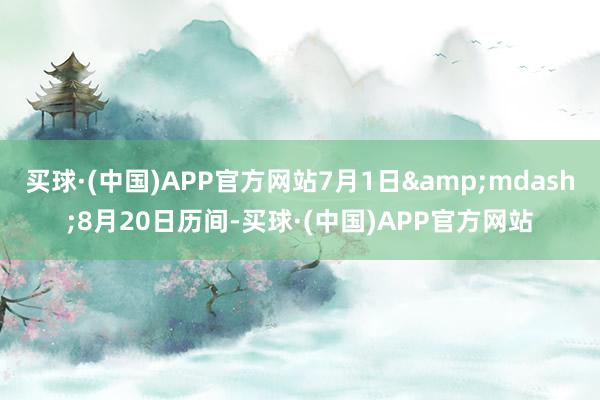 买球·(中国)APP官方网站7月1日&mdash;8月20日历间-买球·(中国)APP官方网站