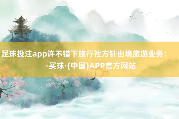 足球投注app许不错下旅行社方针出境旅游业务：    -买球·(中国)APP官方网站