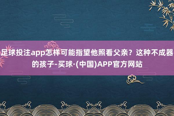 足球投注app怎样可能指望他照看父亲？这种不成器的孩子-买球·(中国)APP官方网站