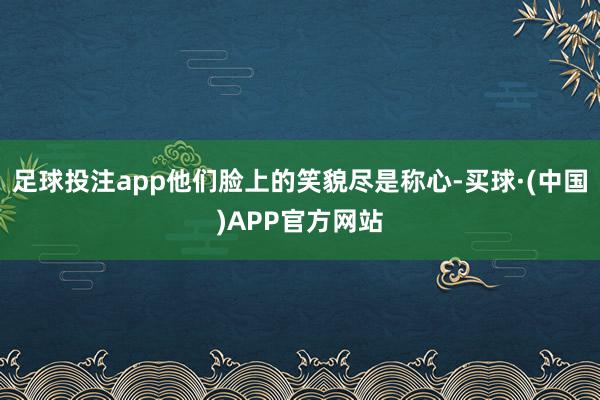 足球投注app他们脸上的笑貌尽是称心-买球·(中国)APP官方网站