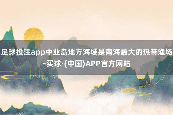 足球投注app中业岛地方海域是南海最大的热带渔场-买球·(中国)APP官方网站