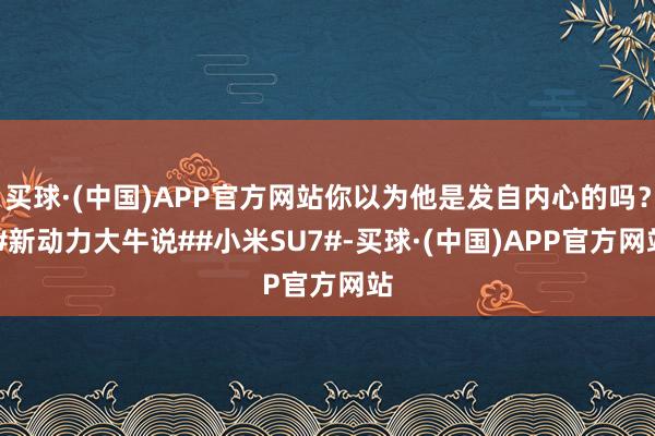 买球·(中国)APP官方网站你以为他是发自内心的吗？ #新动力大牛说##小米SU7#-买球·(中国)APP官方网站