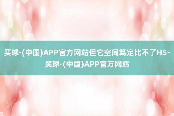 买球·(中国)APP官方网站但它空间笃定比不了H5-买球·(中国)APP官方网站