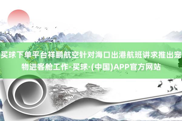 买球下单平台祥鹏航空针对海口出港航班讲求推出宠物进客舱工作-买球·(中国)APP官方网站