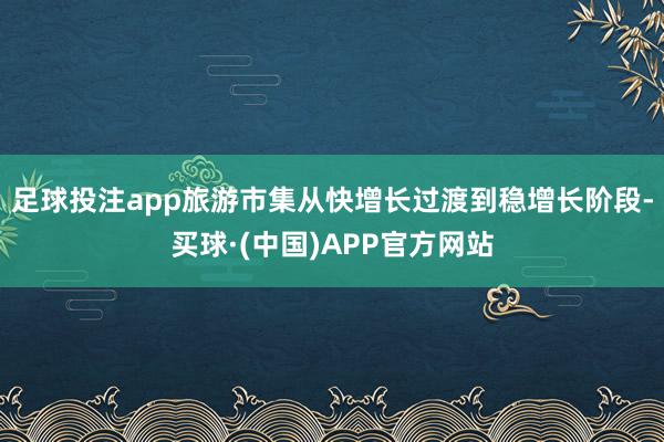 足球投注app旅游市集从快增长过渡到稳增长阶段-买球·(中国)APP官方网站