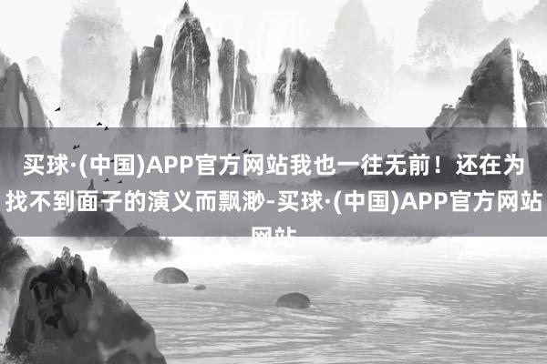 买球·(中国)APP官方网站我也一往无前！还在为找不到面子的演义而飘渺-买球·(中国)APP官方网站