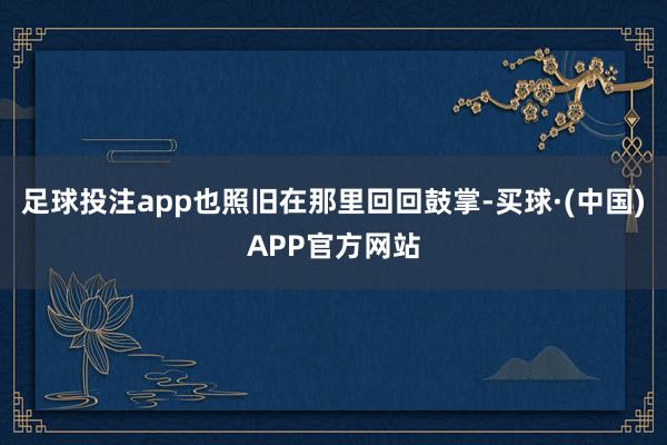 足球投注app也照旧在那里回回鼓掌-买球·(中国)APP官方网站