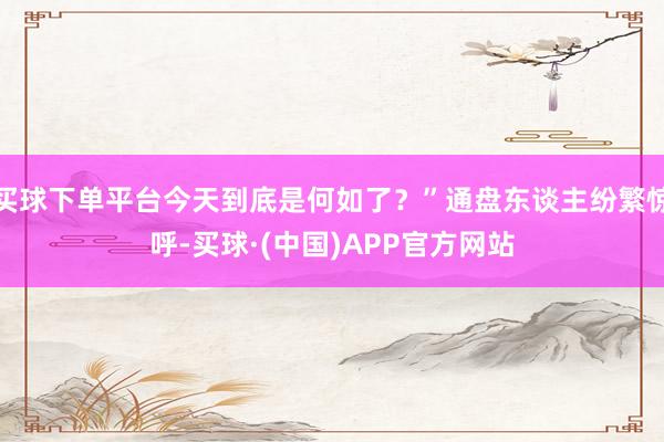 买球下单平台今天到底是何如了？”通盘东谈主纷繁惊呼-买球·(中国)APP官方网站