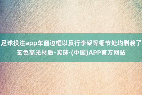 足球投注app车窗边框以及行李架等细节处均剿袭了玄色高光材质-买球·(中国)APP官方网站