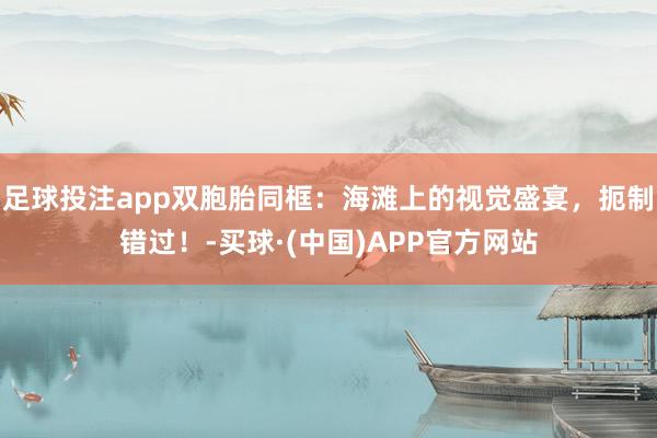 足球投注app双胞胎同框：海滩上的视觉盛宴，扼制错过！-买球·(中国)APP官方网站