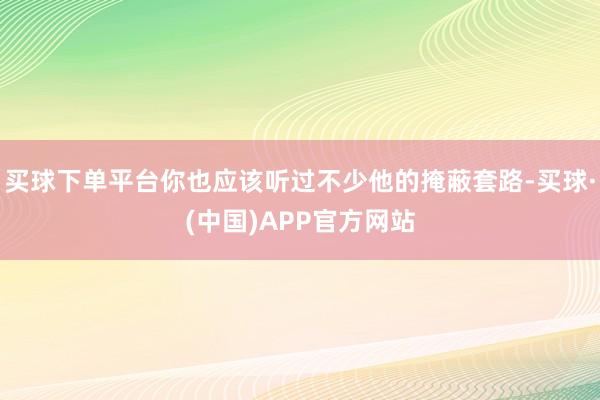 买球下单平台你也应该听过不少他的掩蔽套路-买球·(中国)APP官方网站