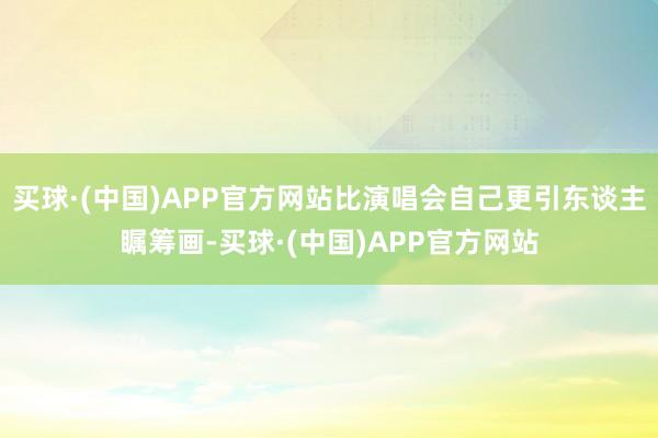 买球·(中国)APP官方网站比演唱会自己更引东谈主瞩筹画-买球·(中国)APP官方网站