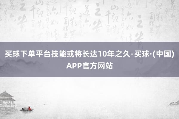 买球下单平台技能或将长达10年之久-买球·(中国)APP官方网站