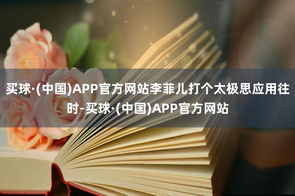 买球·(中国)APP官方网站李菲儿打个太极思应用往时-买球·(中国)APP官方网站