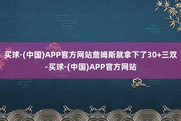 买球·(中国)APP官方网站詹姆斯就拿下了30+三双-买球·(中国)APP官方网站