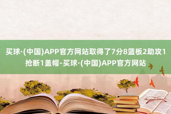 买球·(中国)APP官方网站取得了7分8篮板2助攻1抢断1盖帽-买球·(中国)APP官方网站