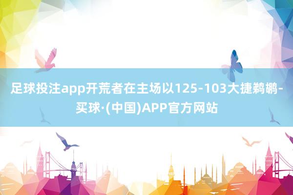 足球投注app开荒者在主场以125-103大捷鹈鹕-买球·(中国)APP官方网站