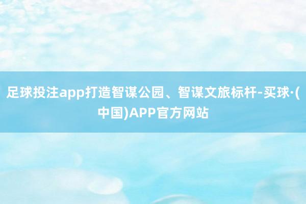 足球投注app打造智谋公园、智谋文旅标杆-买球·(中国)APP官方网站