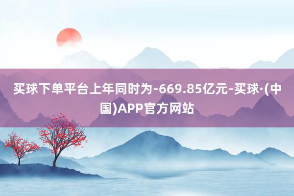 买球下单平台上年同时为-669.85亿元-买球·(中国)APP官方网站